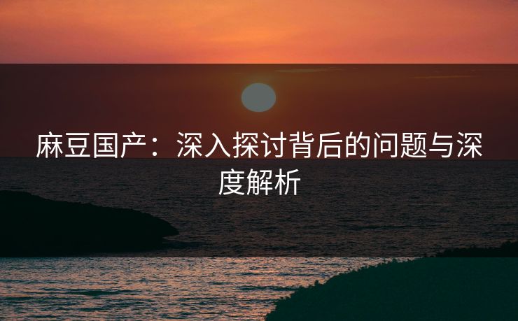 麻豆国产：深入探讨背后的问题与深度解析  第1张