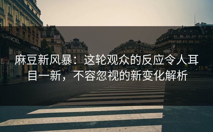 麻豆新风暴：这轮观众的反应令人耳目一新，不容忽视的新变化解析  第1张