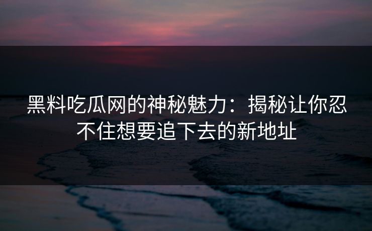 黑料吃瓜网的神秘魅力：揭秘让你忍不住想要追下去的新地址  第1张