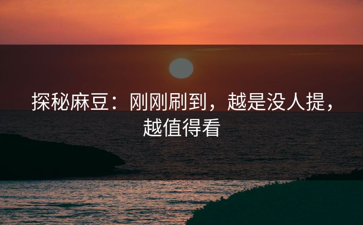 探秘麻豆：刚刚刷到，越是没人提，越值得看  第1张