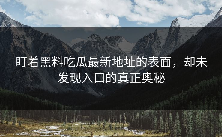 盯着黑料吃瓜最新地址的表面，却未发现入口的真正奥秘  第1张