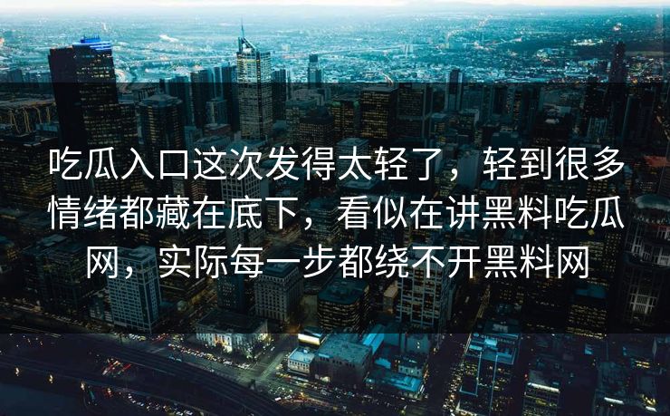 吃瓜入口这次发得太轻了，轻到很多情绪都藏在底下，看似在讲黑料吃瓜网，实际每一步都绕不开黑料网  第1张