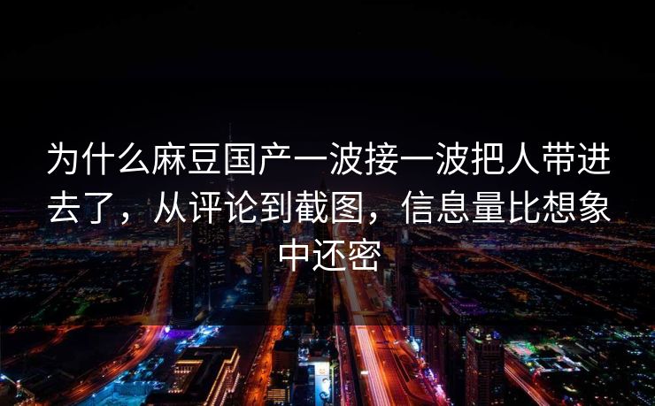 为什么麻豆国产一波接一波把人带进去了，从评论到截图，信息量比想象中还密  第1张