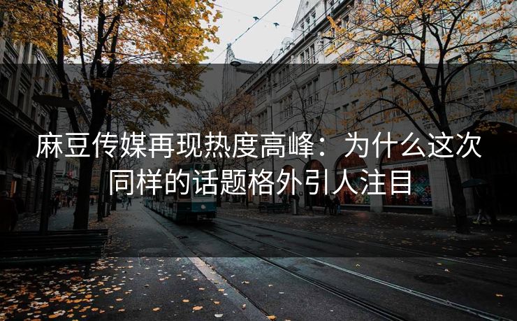麻豆传媒再现热度高峰：为什么这次同样的话题格外引人注目  第1张