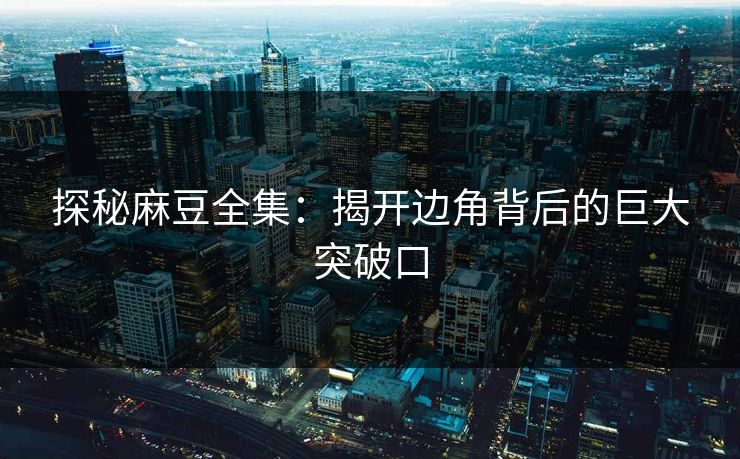 探秘麻豆全集:揭开边角背后的巨大突破口 第1张 探秘麻豆全集:揭开边角背后的巨大突破口 第1张