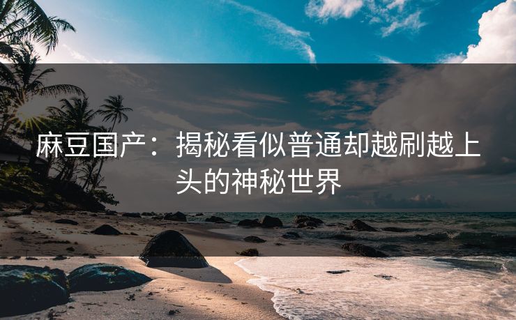 麻豆国产：揭秘看似普通却越刷越上头的神秘世界  第1张