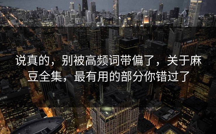 说真的,别被高频词带偏了,关于麻豆全集,最有用的部分你错过了 第1张 说真的,别被高频词带偏了,关于麻豆全集,最有用的部分你错过了 第1张