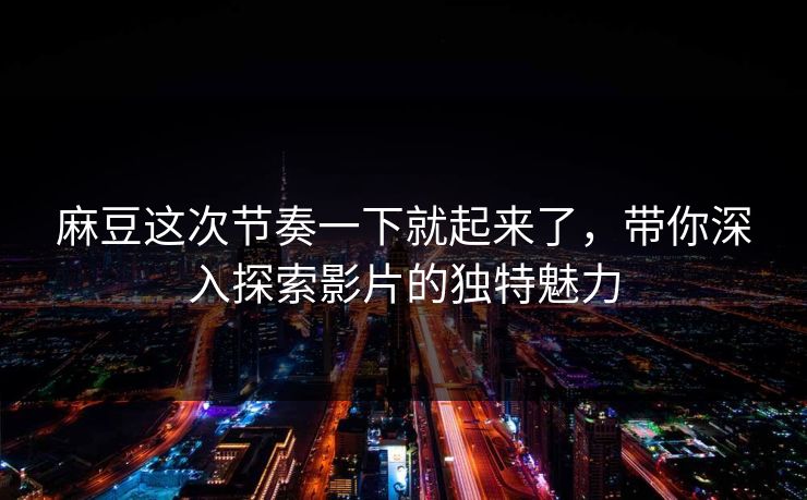 麻豆这次节奏一下就起来了，带你深入探索影片的独特魅力  第1张