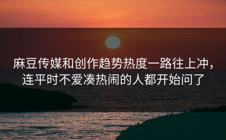 麻豆传媒和创作趋势热度一路往上冲,连平时不爱凑热闹的人都开始问了 第1张 麻豆传媒和创作趋势热度一路往上冲,连平时不爱凑热闹的人都开始问了 第1张