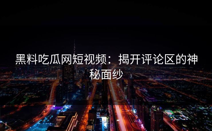 黑料吃瓜网短视频：揭开评论区的神秘面纱  第1张