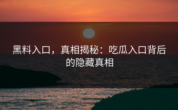 黑料入口，真相揭秘：吃瓜入口背后的隐藏真相  第1张