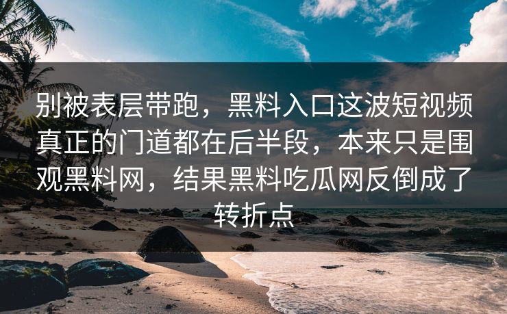 别被表层带跑,黑料入口这波短视频真正的门道都在后半段,本来只是围观黑料网,结果黑料吃瓜网反倒成了转折点 第1张 别被表层带跑,黑料入口这波短视频真正的门道都在后半段,本来只是围观黑料网,结果黑料吃瓜网反倒成了转折点 第1张