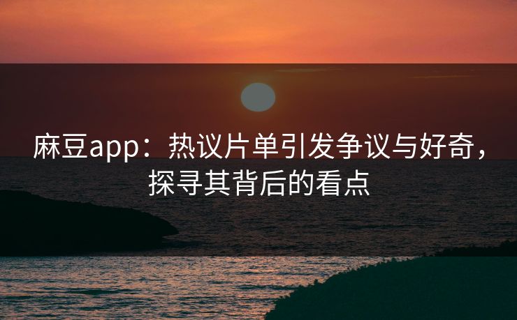 麻豆app：热议片单引发争议与好奇，探寻其背后的看点  第1张
