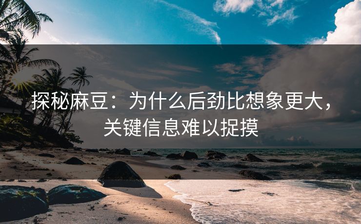 探秘麻豆：为什么后劲比想象更大，关键信息难以捉摸  第1张