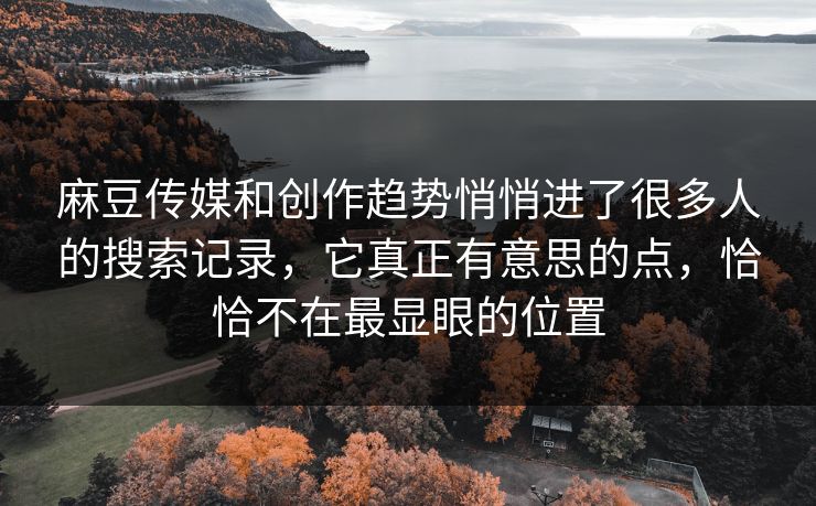 麻豆传媒和创作趋势悄悄进了很多人的搜索记录,它真正有意思的点,恰恰不在最显眼的位置 第1张 麻豆传媒和创作趋势悄悄进了很多人的搜索记录,它真正有意思的点,恰恰不在最显眼的位置 第1张