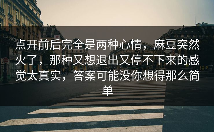 点开前后完全是两种心情,麻豆突然火了,那种又想退出又停不下来的感觉太真实,答案可能没你想得那么简单 第1张 点开前后完全是两种心情,麻豆突然火了,那种又想退出又停不下来的感觉太真实,答案可能没你想得那么简单 第1张