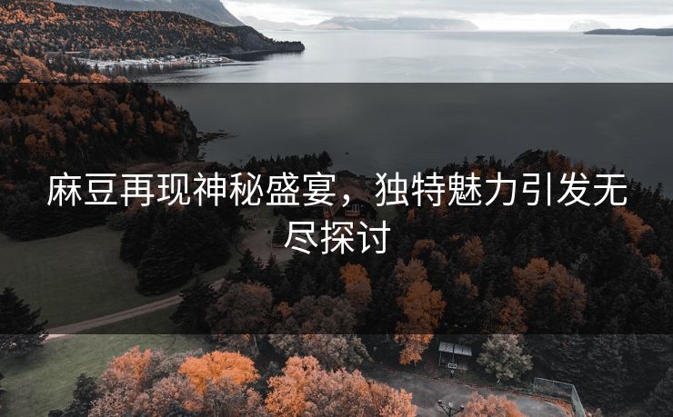 麻豆再现神秘盛宴,独特魅力引发无尽探讨 第1张 麻豆再现神秘盛宴,独特魅力引发无尽探讨 第1张