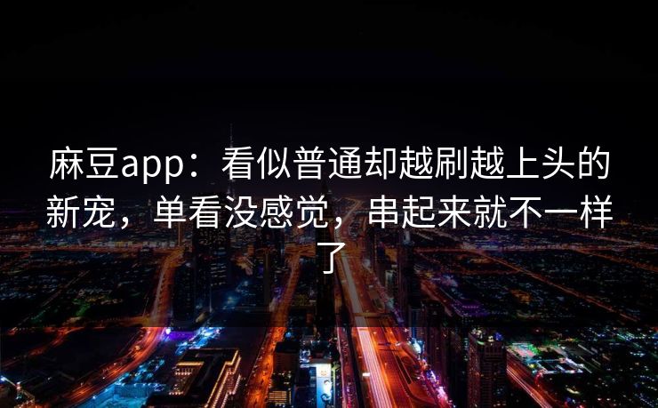 麻豆app:看似普通却越刷越上头的新宠,单看没感觉,串起来就不一样了 第1张 麻豆app:看似普通却越刷越上头的新宠,单看没感觉,串起来就不一样了 第1张