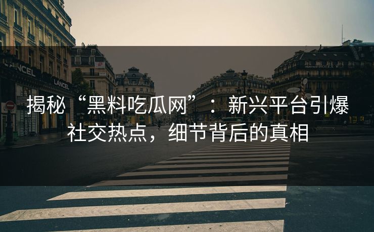 揭秘“黑料吃瓜网”：新兴平台引爆社交热点，细节背后的真相  第1张