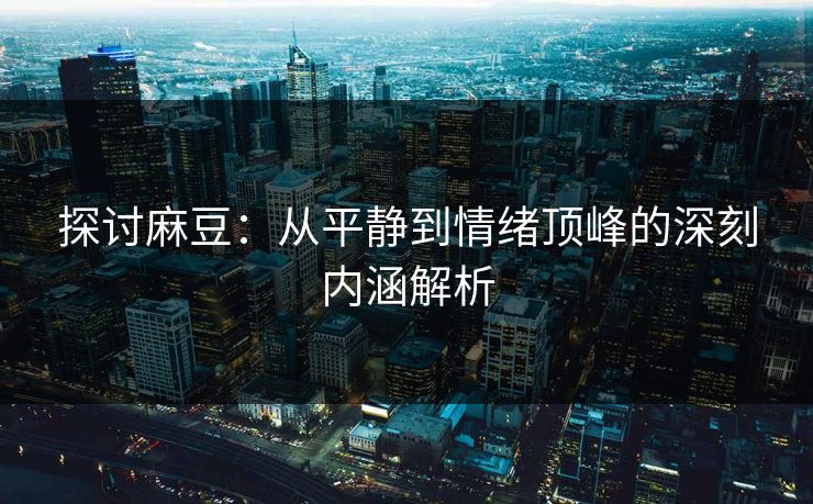 探讨麻豆:从平静到情绪顶峰的深刻内涵解析 第1张 探讨麻豆:从平静到情绪顶峰的深刻内涵解析 第1张