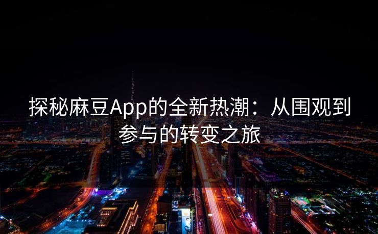 探秘麻豆App的全新热潮:从围观到参与的转变之旅 第1张 探秘麻豆App的全新热潮:从围观到参与的转变之旅 第1张