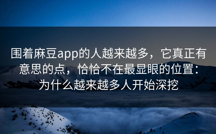 围着麻豆app的人越来越多，它真正有意思的点，恰恰不在最显眼的位置：为什么越来越多人开始深挖  第1张
