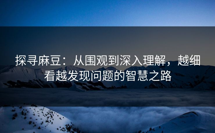 探寻麻豆:从围观到深入理解,越细看越发现问题的智慧之路 第1张 探寻麻豆:从围观到深入理解,越细看越发现问题的智慧之路 第1张