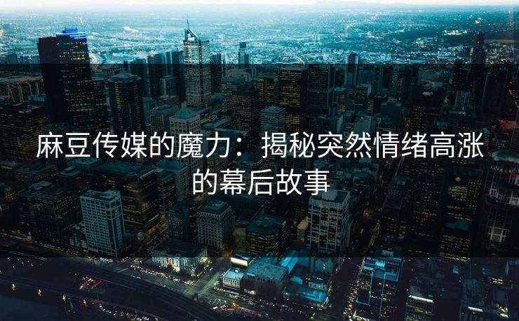 麻豆传媒的魔力：揭秘突然情绪高涨的幕后故事  第1张